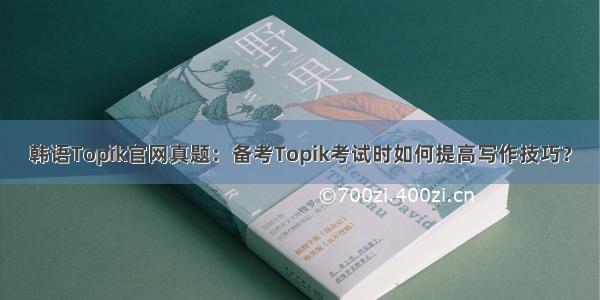 韩语Topik官网真题：备考Topik考试时如何提高写作技巧？