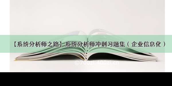 【系统分析师之路】系统分析师冲刺习题集（企业信息化）