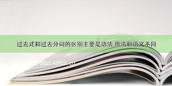 过去式和过去分词的区别主要是语法 用法和语义不同