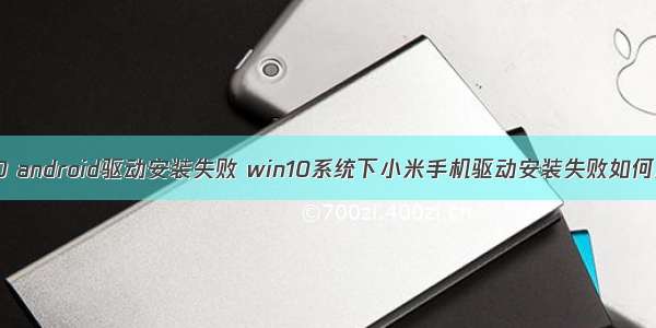 win10 android驱动安装失败 win10系统下小米手机驱动安装失败如何解决