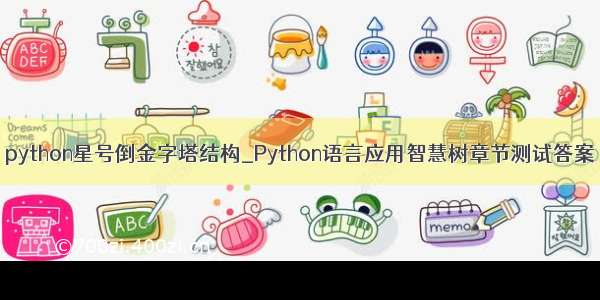 python星号倒金字塔结构_Python语言应用智慧树章节测试答案