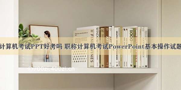 计算机考试PPT好考吗 职称计算机考试PowerPoint基本操作试题