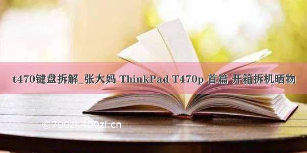 t470键盘拆解_张大妈 ThinkPad T470p 首篇 开箱拆机晒物