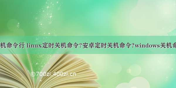 安卓linux关机命令行 linux定时关机命令?安卓定时关机命令?windows关机命令?Linux系