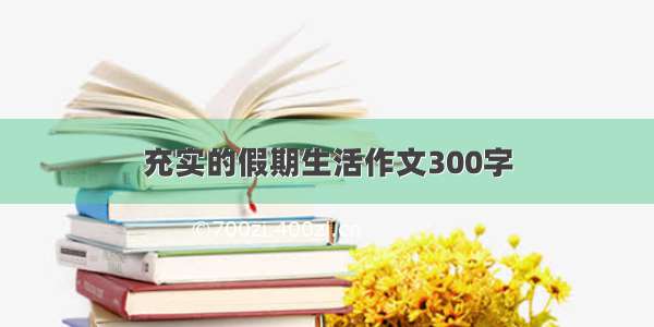 充实的假期生活作文300字