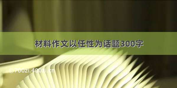 材料作文以任性为话题300字