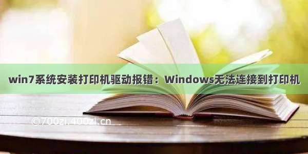 win7系统安装打印机驱动报错：Windows无法连接到打印机