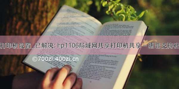 惠普局域网共享打印机设置_已解决: hp1106局域网共享打印机共享 - 惠普支持社区 - 817337...