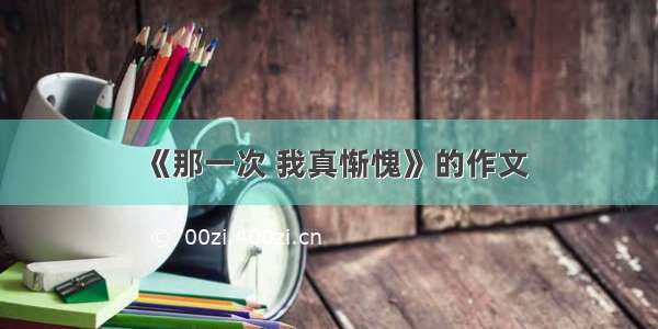 《那一次 我真惭愧》的作文