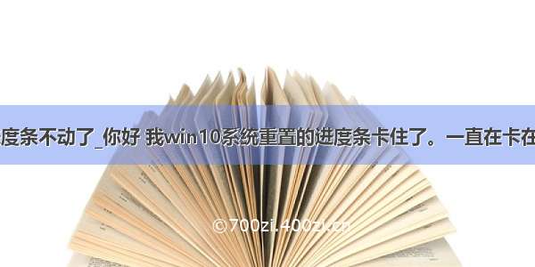 win10重置进度条不动了_你好 我win10系统重置的进度条卡住了。一直在卡在17%近9个小