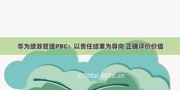 华为绩效管理PBC：以责任结果为导向 正确评价价值