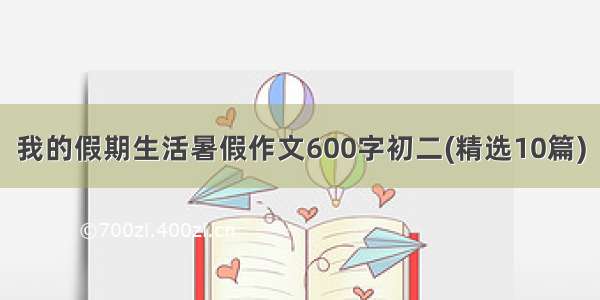 我的假期生活暑假作文600字初二(精选10篇)