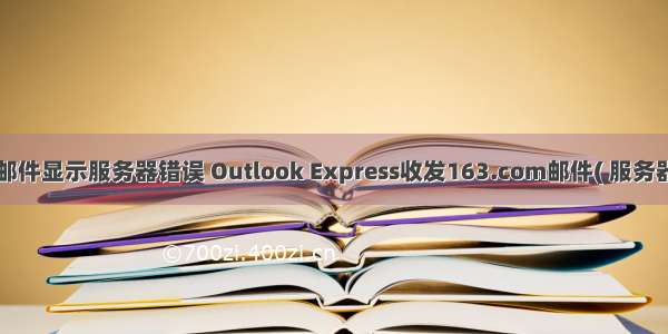 网易邮箱发送邮件显示服务器错误 Outlook Express收发163.com邮件( 服务器错误: 553)...