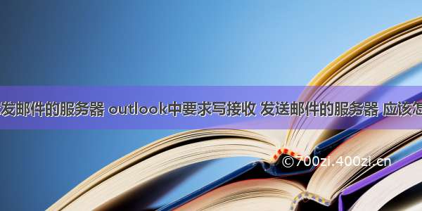 outlook发邮件的服务器 outlook中要求写接收 发送邮件的服务器 应该怎样写？...