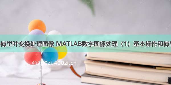 matlab傅里叶变换处理图像 MATLAB数字图像处理（1）基本操作和傅里叶变换