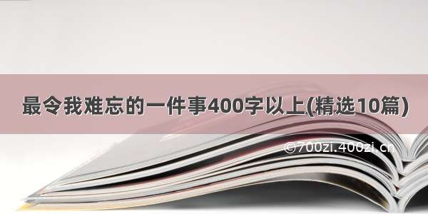 最令我难忘的一件事400字以上(精选10篇)