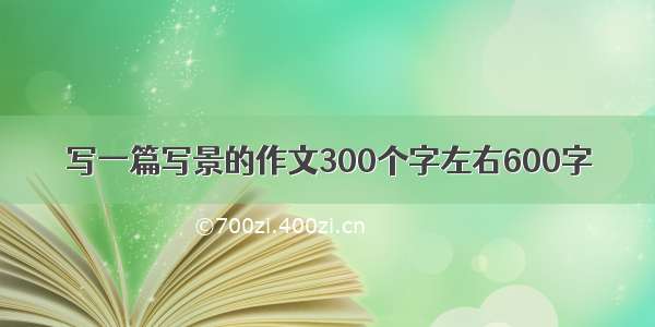 写一篇写景的作文300个字左右600字