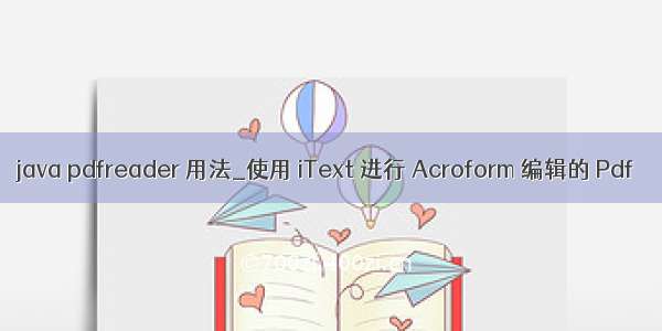 java pdfreader 用法_使用 iText 进行 Acroform 编辑的 Pdf