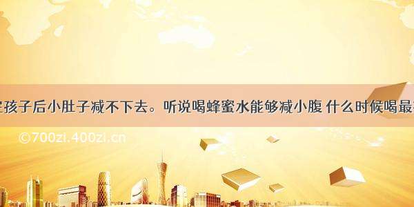 生完孩子后小肚子减不下去。听说喝蜂蜜水能够减小腹 什么时候喝最有效