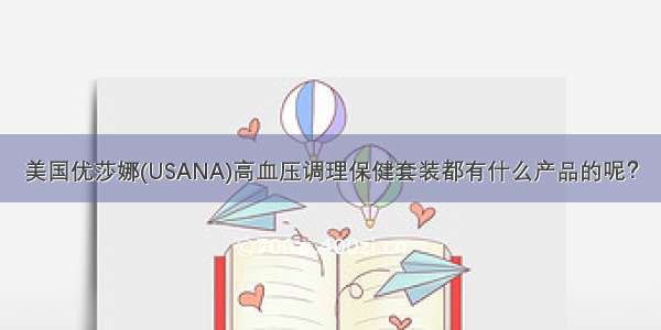 美国优莎娜(USANA)高血压调理保健套装都有什么产品的呢？