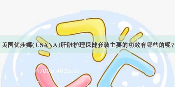 美国优莎娜(USANA)肝脏护理保健套装主要的功效有哪些的呢？