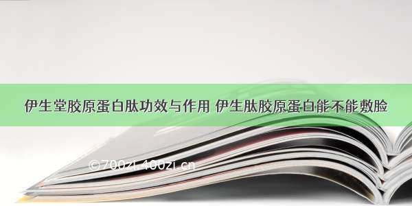 伊生堂胶原蛋白肽功效与作用 伊生肽胶原蛋白能不能敷脸