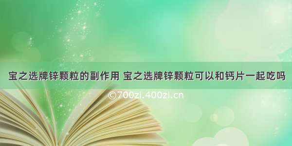 宝之选牌锌颗粒的副作用 宝之选牌锌颗粒可以和钙片一起吃吗