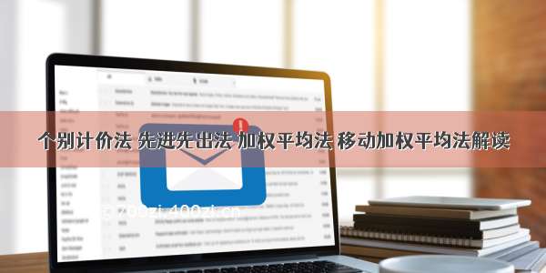 个别计价法 先进先出法 加权平均法 移动加权平均法解读