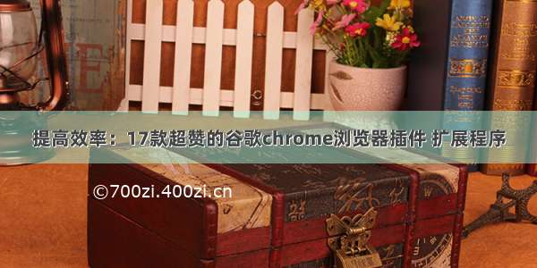 提高效率：17款超赞的谷歌chrome浏览器插件 扩展程序