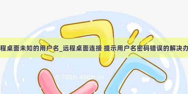 远程桌面未知的用户名_远程桌面连接 提示用户名密码错误的解决办法