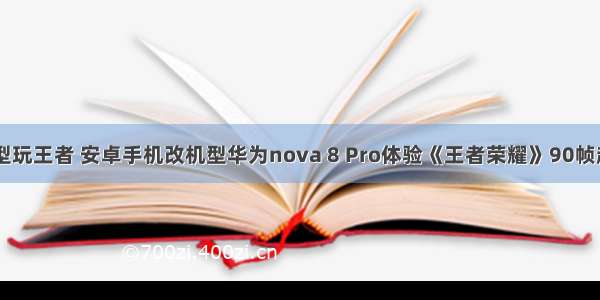 android 改机型玩王者 安卓手机改机型华为nova 8 Pro体验《王者荣耀》90帧超高帧率模式...