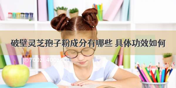 破壁灵芝孢子粉成分有哪些 具体功效如何