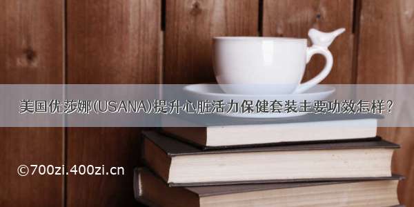 美国优莎娜(USANA)提升心脏活力保健套装主要功效怎样？