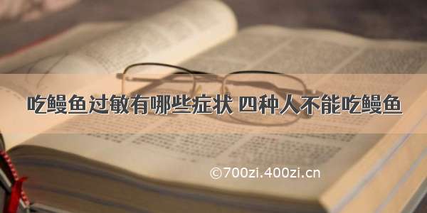 吃鳗鱼过敏有哪些症状 四种人不能吃鳗鱼