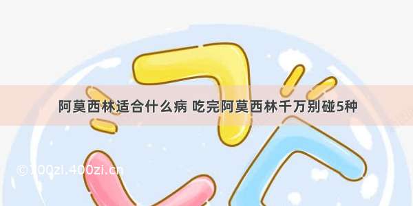 阿莫西林适合什么病 吃完阿莫西林千万别碰5种