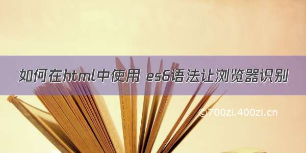 如何在html中使用 es6语法让浏览器识别