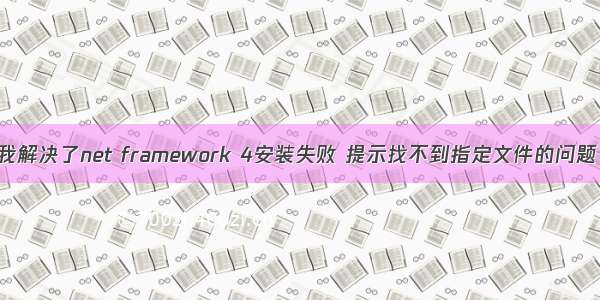 我解决了net framework 4安装失败 提示找不到指定文件的问题