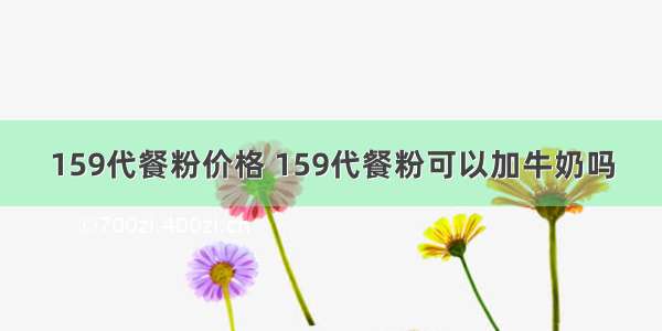 159代餐粉价格 159代餐粉可以加牛奶吗