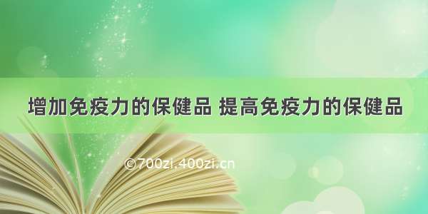 增加免疫力的保健品 提高免疫力的保健品