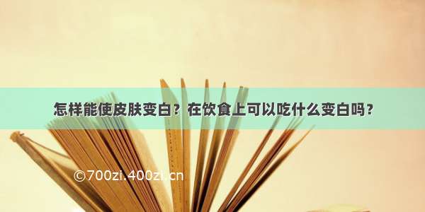 怎样能使皮肤变白？在饮食上可以吃什么变白吗？