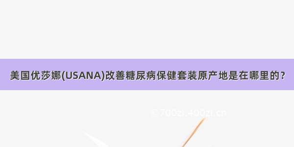 美国优莎娜(USANA)改善糖尿病保健套装原产地是在哪里的？