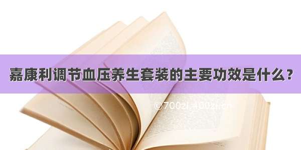 嘉康利调节血压养生套装的主要功效是什么？