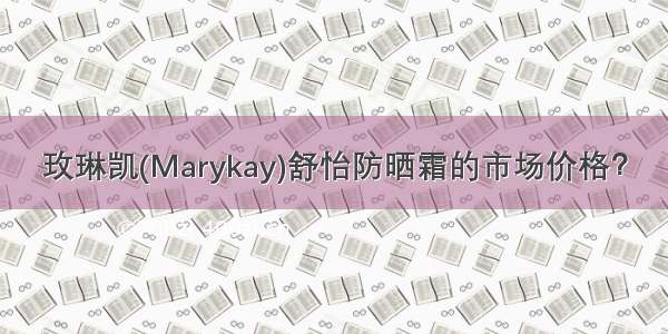 玫琳凯(Marykay)舒怡防晒霜的市场价格？