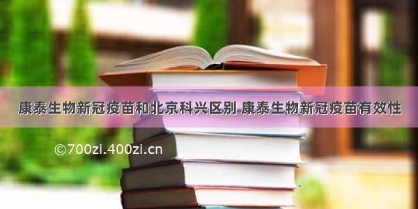 康泰生物新冠疫苗和北京科兴区别 康泰生物新冠疫苗有效性