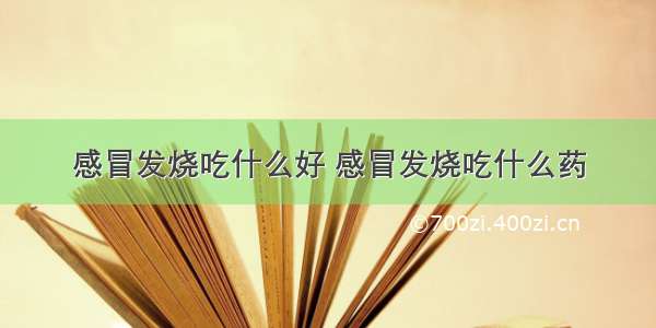 感冒发烧吃什么好 感冒发烧吃什么药