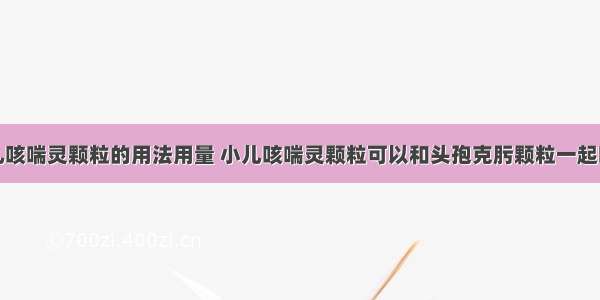 小儿咳喘灵颗粒的用法用量 小儿咳喘灵颗粒可以和头孢克肟颗粒一起吃吗