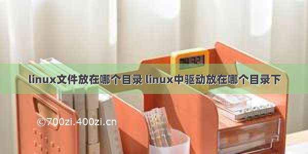 linux文件放在哪个目录 linux中驱动放在哪个目录下