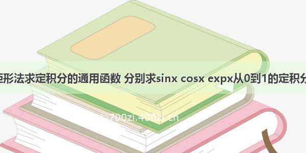 写一个用矩形法求定积分的通用函数 分别求sinx cosx expx从0到1的定积分(指针方法