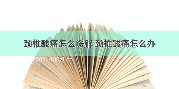 颈椎酸痛怎么缓解 颈椎酸痛怎么办