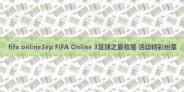 fifa online3ep FIFA Online 3足球之夏收尾 活动精彩纷呈